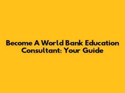 Become A World Bank Education Consultant: Your Guide