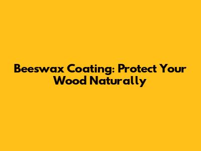 Beeswax Coating: Protect Your Wood Naturally