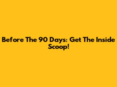 Before The 90 Days: Get The Inside Scoop!