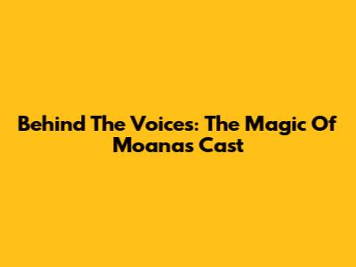 Behind The Voices: The Magic Of Moana's Cast