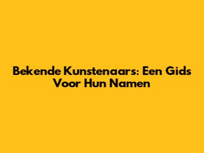 Bekende Kunstenaars: Een Gids Voor Hun Namen