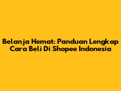 Belanja Hemat: Panduan Lengkap Cara Beli Di Shopee Indonesia