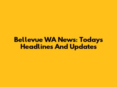 Bellevue WA News: Today's Headlines And Updates