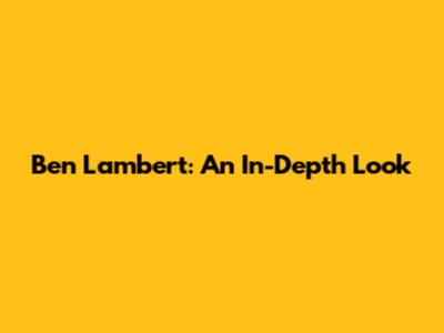 Ben Lambert: An In-Depth Look