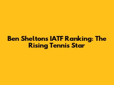 Ben Shelton's IATF Ranking: The Rising Tennis Star