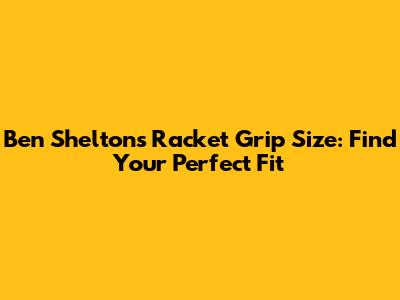 Ben Shelton's Racket Grip Size: Find Your Perfect Fit
