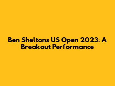Ben Shelton's US Open 2023: A Breakout Performance