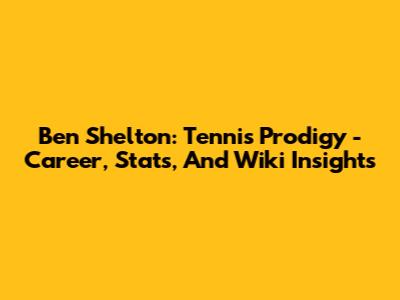 Ben Shelton: Tennis Prodigy - Career, Stats, And Wiki Insights