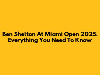 Ben Shelton At Miami Open 2025: Everything You Need To Know
