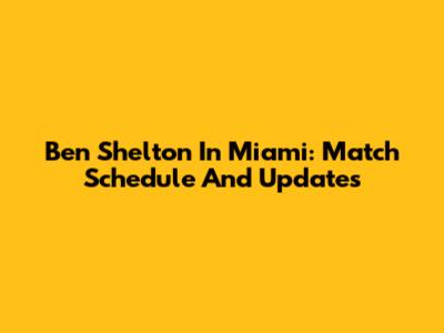 Ben Shelton In Miami: Match Schedule And Updates