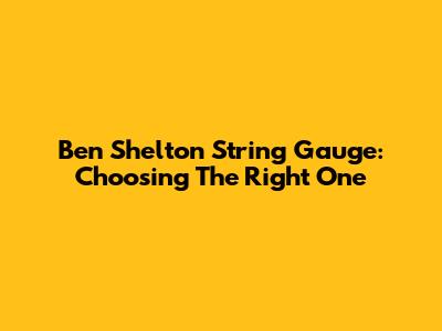 Ben Shelton String Gauge: Choosing The Right One