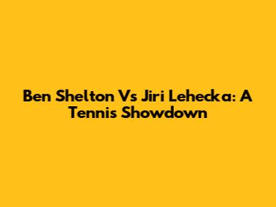 Ben Shelton Vs Jiri Lehecka: A Tennis Showdown
