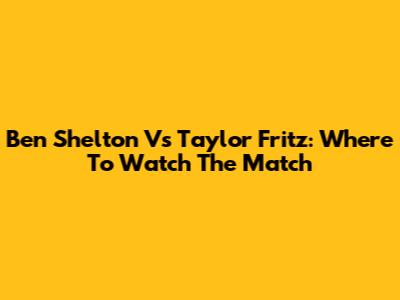Ben Shelton Vs Taylor Fritz: Where To Watch The Match