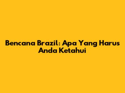 Bencana Brazil: Apa Yang Harus Anda Ketahui