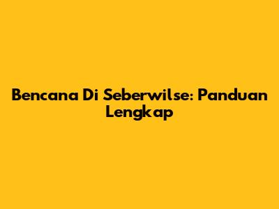 Bencana Di Seberwilse: Panduan Lengkap