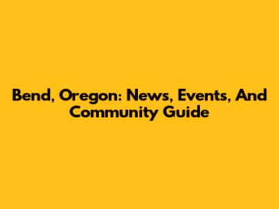 Bend, Oregon: News, Events, And Community Guide