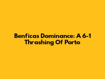Benfica's Dominance: A 6-1 Thrashing Of Porto