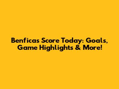 Benfica's Score Today: Goals, Game Highlights & More!