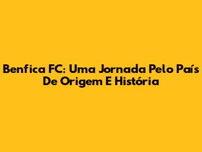 Benfica FC: Uma Jornada Pelo País De Origem E História