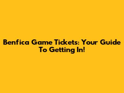 Benfica Game Tickets: Your Guide To Getting In!