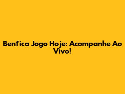 Benfica Jogo Hoje: Acompanhe Ao Vivo!