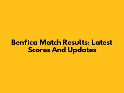 Benfica Match Results: Latest Scores And Updates