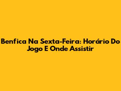 Benfica Na Sexta-Feira: Horário Do Jogo E Onde Assistir