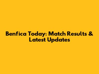 Benfica Today: Match Results & Latest Updates