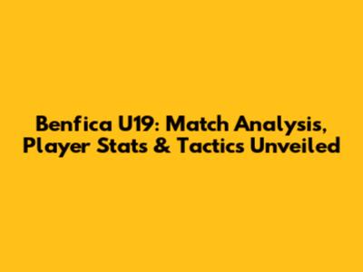 Benfica U19: Match Analysis, Player Stats & Tactics Unveiled
