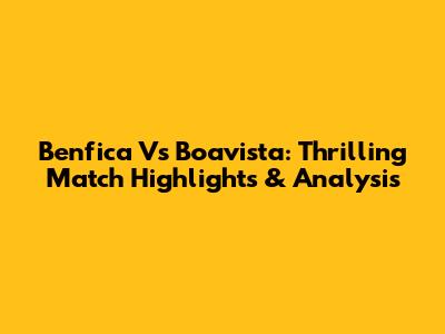 Benfica Vs Boavista: Thrilling Match Highlights & Analysis