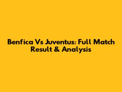 Benfica Vs Juventus: Full Match Result & Analysis