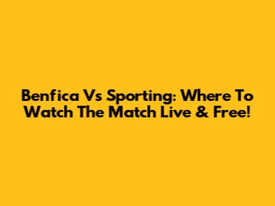 Benfica Vs Sporting: Where To Watch The Match Live & Free!