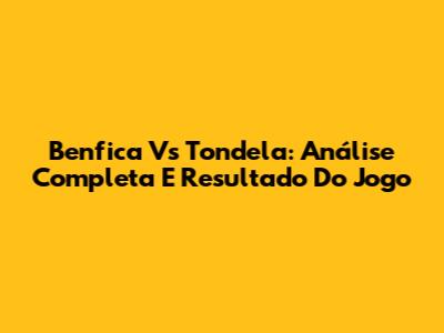 Benfica Vs Tondela: Análise Completa E Resultado Do Jogo