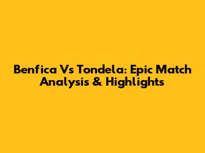Benfica Vs Tondela: Epic Match Analysis & Highlights