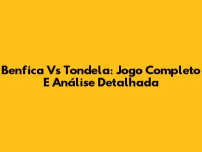 Benfica Vs Tondela: Jogo Completo E Análise Detalhada