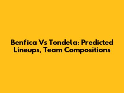 Benfica Vs Tondela: Predicted Lineups, Team Compositions