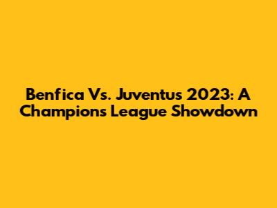 Benfica Vs. Juventus 2023: A Champions League Showdown