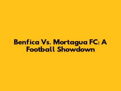 Benfica Vs. Mortagua FC: A Football Showdown