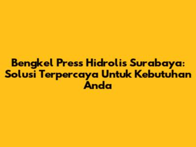 Bengkel Press Hidrolis Surabaya: Solusi Terpercaya Untuk Kebutuhan Anda