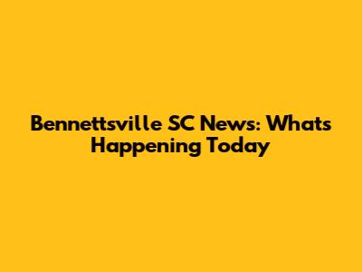 Bennettsville SC News: What's Happening Today