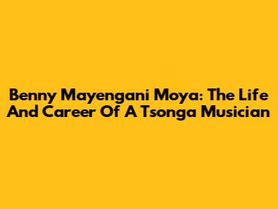 Benny Mayengani Moya: The Life And Career Of A Tsonga Musician