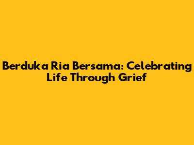Berduka Ria Bersama: Celebrating Life Through Grief