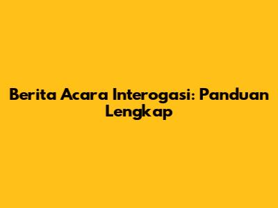 Berita Acara Interogasi: Panduan Lengkap
