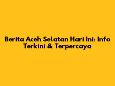 Berita Aceh Selatan Hari Ini: Info Terkini & Terpercaya