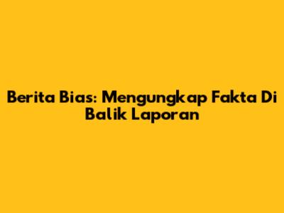 Berita Bias: Mengungkap Fakta Di Balik Laporan
