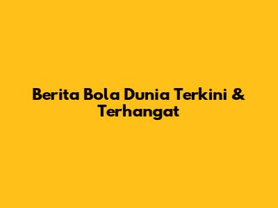 Berita Bola Dunia Terkini & Terhangat