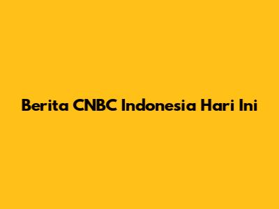 Berita CNBC Indonesia Hari Ini