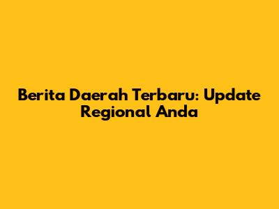 Berita Daerah Terbaru: Update Regional Anda