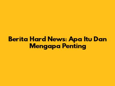 Berita Hard News: Apa Itu Dan Mengapa Penting