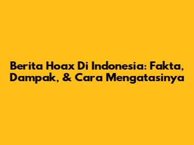 Berita Hoax Di Indonesia: Fakta, Dampak, & Cara Mengatasinya